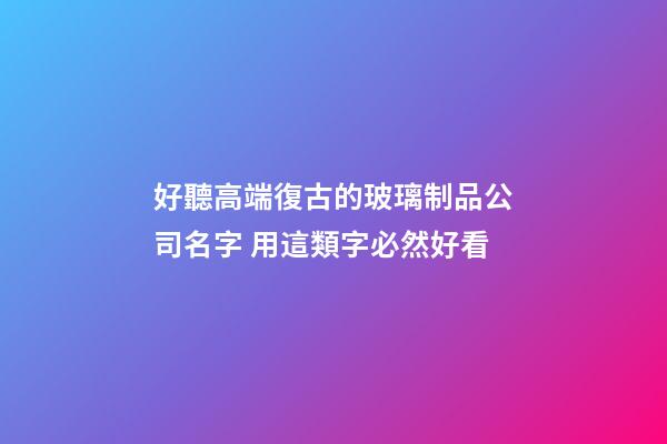 好聽高端復古的玻璃制品公司名字 用這類字必然好看-第1張-公司起名-玄機派